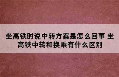 坐高铁时说中转方案是怎么回事 坐高铁中转和换乘有什么区别